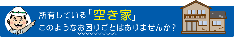 所有している「空き家」このようなお困りごとはありませんか？