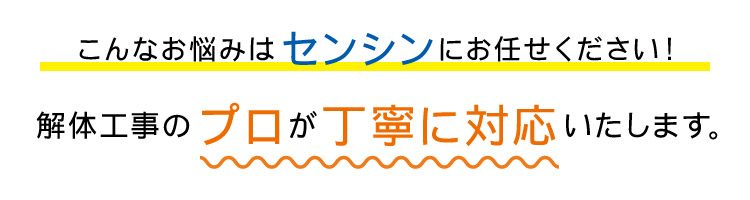 こんなお悩みはセンシンにお任せください！解体工事のプロが丁寧に対応いたします。